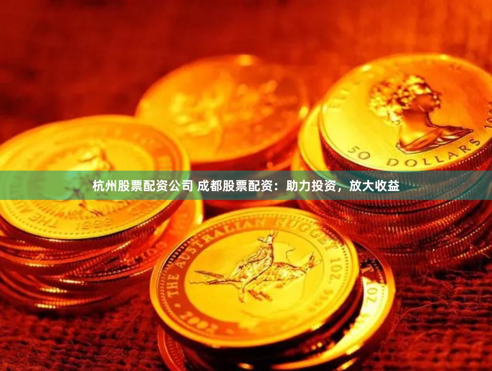 杭州股票配资公司 成都股票配资：助力投资，放大收益