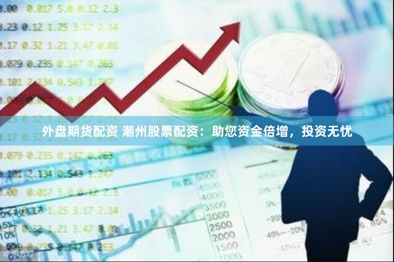 外盘期货配资 潮州股票配资：助您资金倍增，投资无忧
