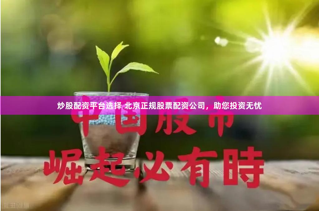 炒股配资平台选择 北京正规股票配资公司，助您投资无忧