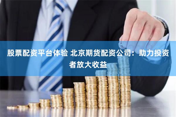 股票配资平台体验 北京期货配资公司：助力投资者放大收益