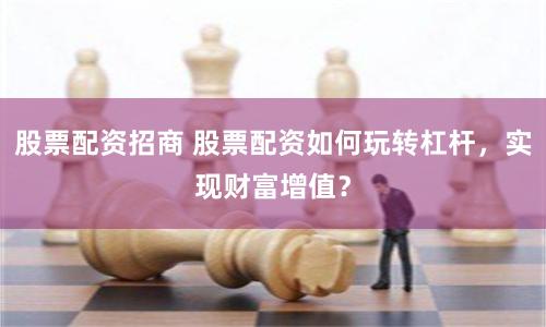 股票配资招商 股票配资如何玩转杠杆，实现财富增值？