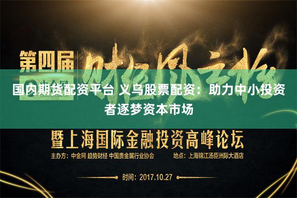 国内期货配资平台 义乌股票配资：助力中小投资者逐梦资本市场