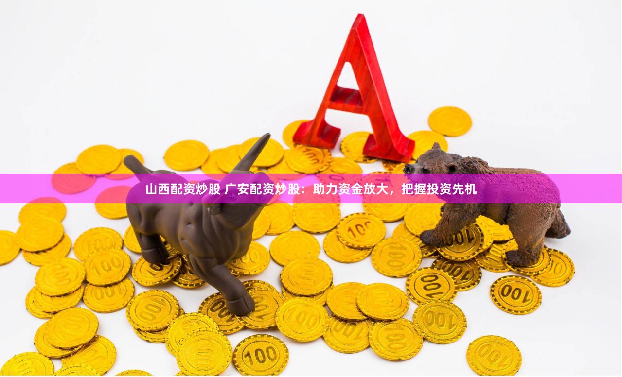 山西配资炒股 广安配资炒股：助力资金放大，把握投资先机