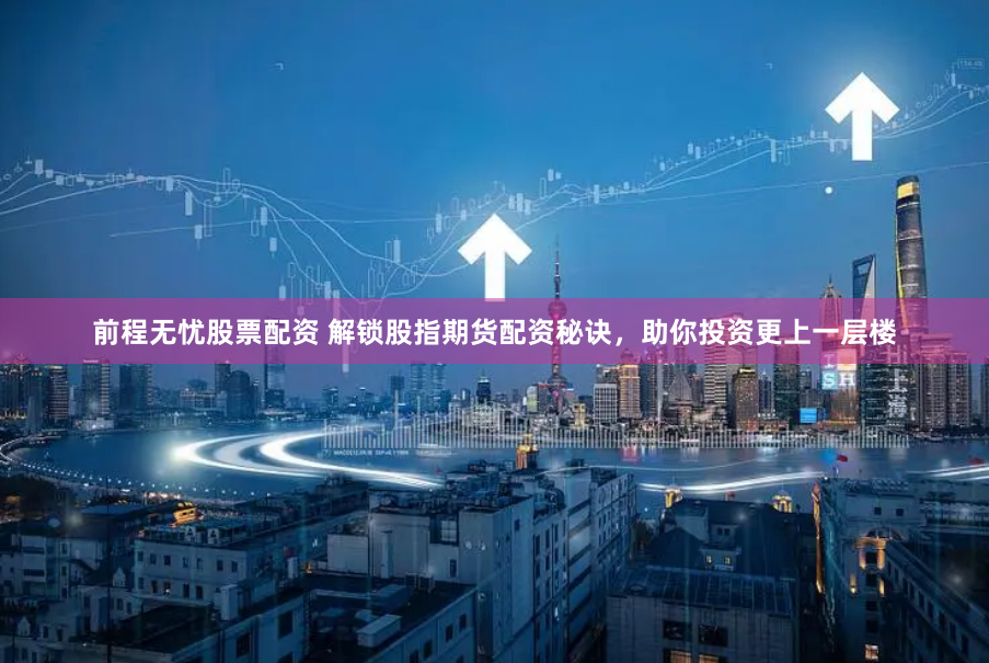 前程无忧股票配资 解锁股指期货配资秘诀，助你投资更上一层楼