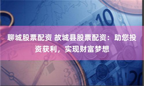 聊城股票配资 故城县股票配资：助您投资获利，实现财富梦想