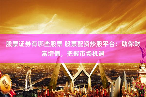 股票证券有哪些股票 股票配资炒股平台：助你财富增值，把握市场机遇