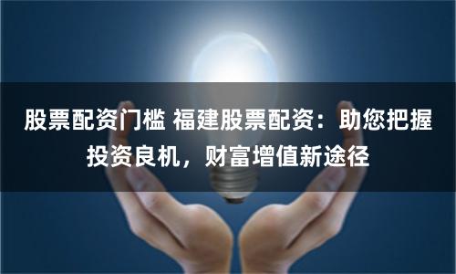 股票配资门槛 福建股票配资：助您把握投资良机，财富增值新途径