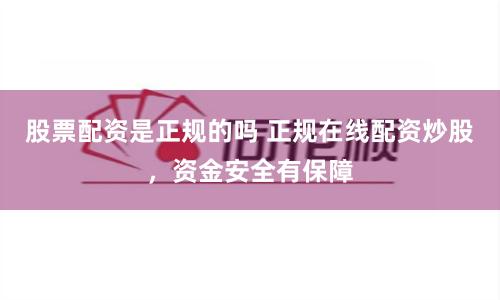 股票配资是正规的吗 正规在线配资炒股，资金安全有保障