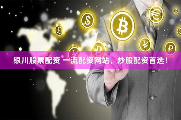 银川股票配资 一流配资网站，炒股配资首选！