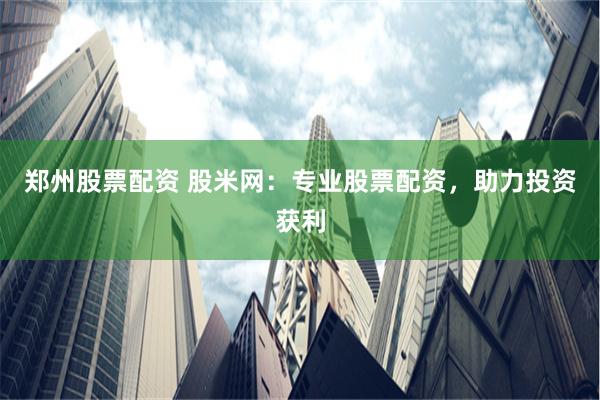 郑州股票配资 股米网：专业股票配资，助力投资获利