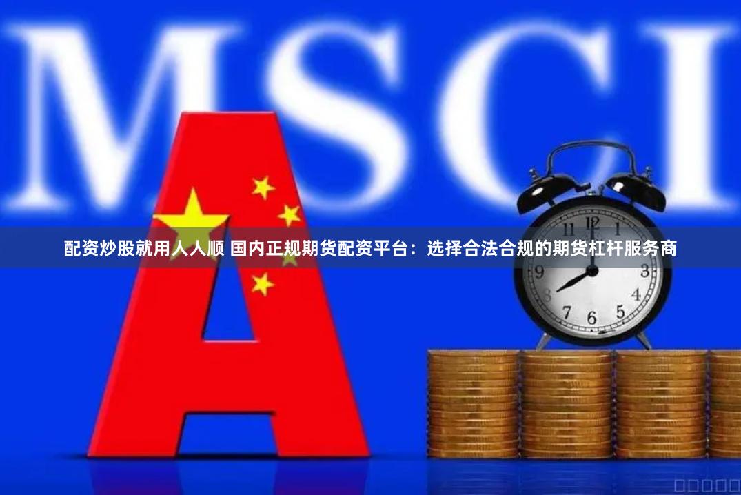 配资炒股就用人人顺 国内正规期货配资平台：选择合法合规的期货杠杆服务商