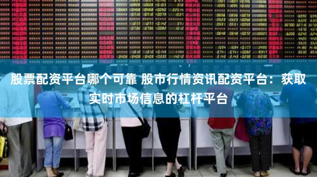 股票配资平台哪个可靠 股市行情资讯配资平台：获取实时市场信息的杠杆平台