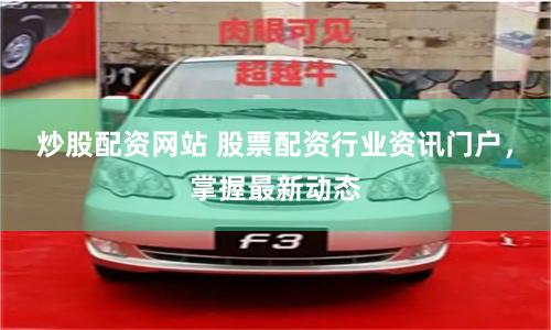 炒股配资网站 股票配资行业资讯门户，掌握最新动态