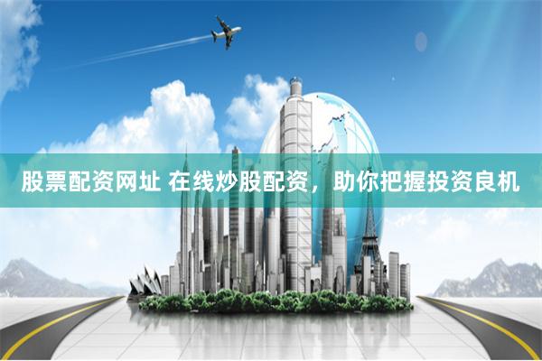 股票配资网址 在线炒股配资，助你把握投资良机