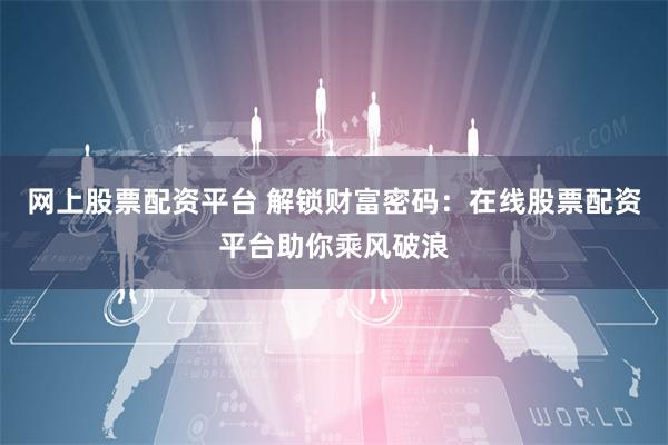 网上股票配资平台 解锁财富密码：在线股票配资平台助你乘风破浪