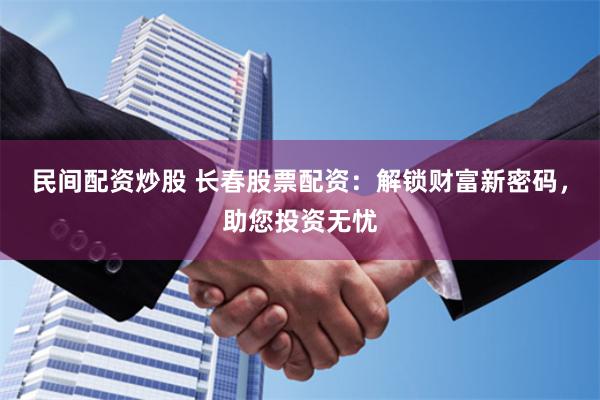 民间配资炒股 长春股票配资：解锁财富新密码，助您投资无忧