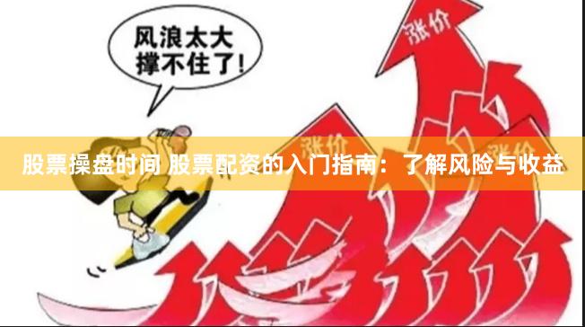 股票操盘时间 股票配资的入门指南：了解风险与收益