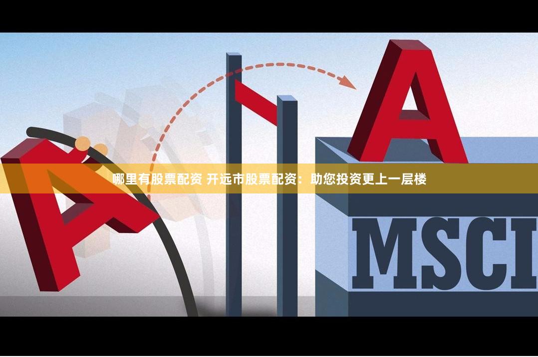 哪里有股票配资 开远市股票配资：助您投资更上一层楼