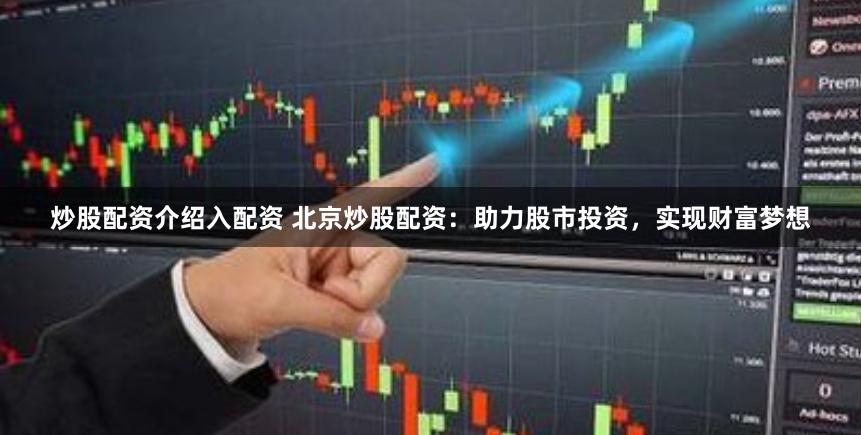 炒股配资介绍入配资 北京炒股配资：助力股市投资，实现财富梦想