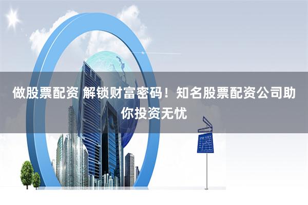 做股票配资 解锁财富密码！知名股票配资公司助你投资无忧