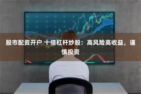 股市配资开户 十倍杠杆炒股：高风险高收益，谨慎投资