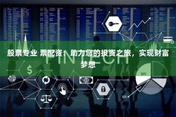 股票专业 票配资：助力您的投资之旅，实现财富梦想