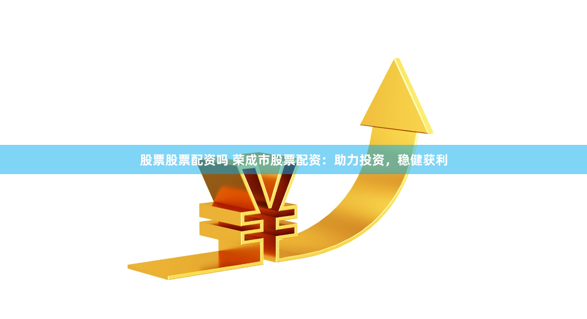 股票股票配资吗 荣成市股票配资：助力投资，稳健获利