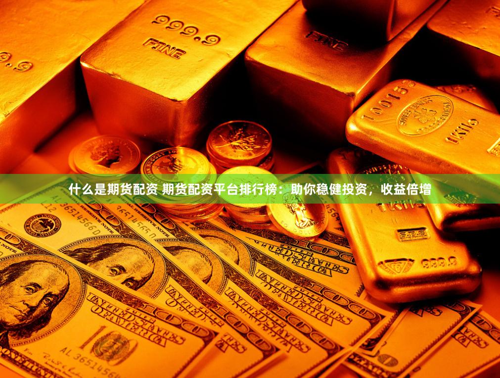 什么是期货配资 期货配资平台排行榜：助你稳健投资，收益倍增