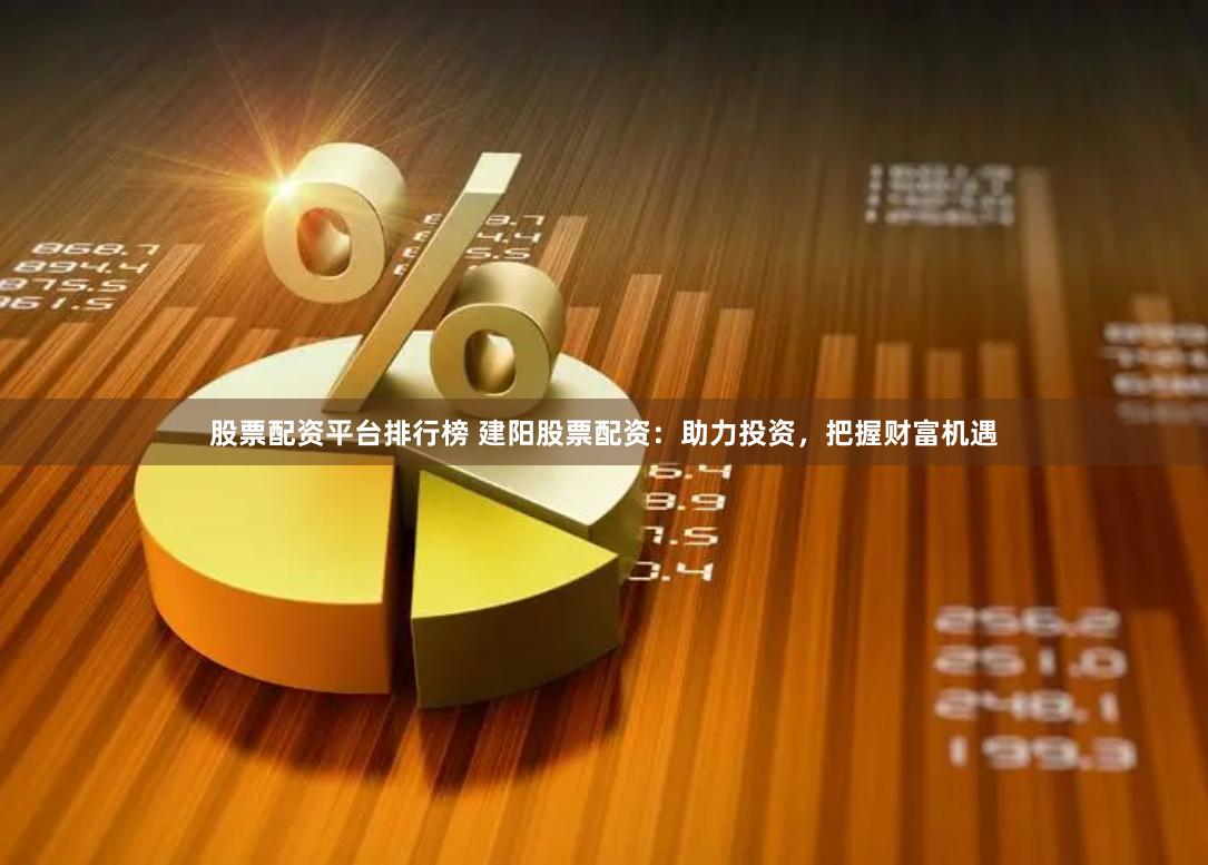 股票配资平台排行榜 建阳股票配资：助力投资，把握财富机遇