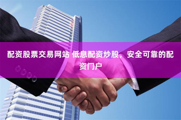 配资股票交易网站 低息配资炒股，安全可靠的配资门户