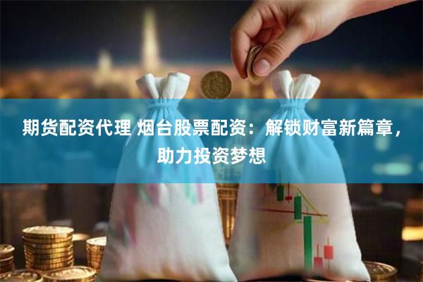期货配资代理 烟台股票配资：解锁财富新篇章，助力投资梦想