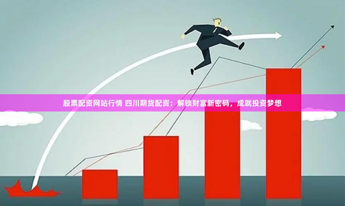股票配资网站行情 四川期货配资：解锁财富新密码，成就投资梦想