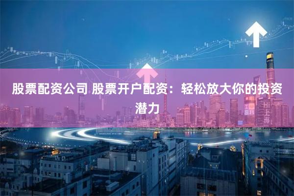 股票配资公司 股票开户配资：轻松放大你的投资潜力