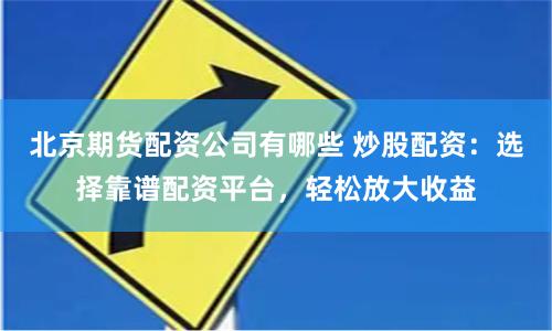 北京期货配资公司有哪些 炒股配资:选择靠谱配资平台,轻松放大收益