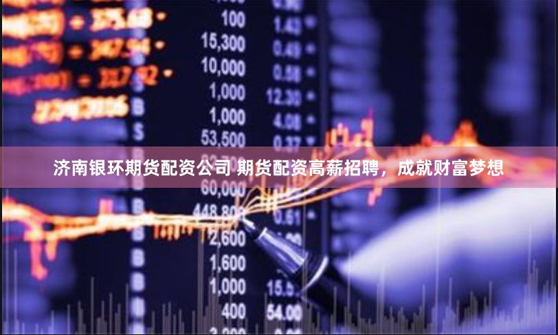 济南银环期货配资公司 期货配资高薪招聘，成就财富梦想