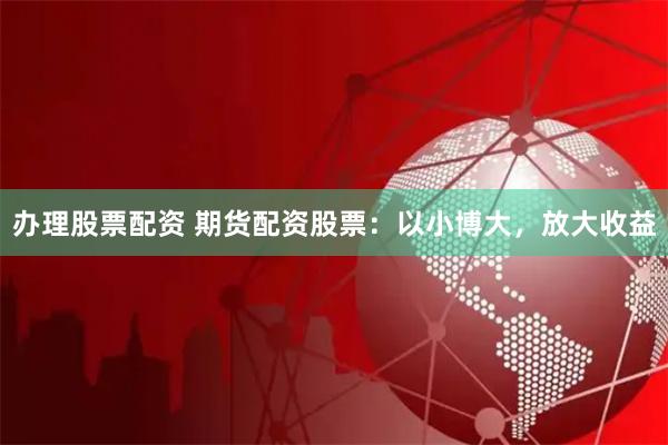 办理股票配资 期货配资股票：以小博大，放大收益