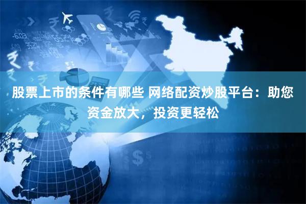 股票上市的条件有哪些 网络配资炒股平台:助您资金放大,投资更轻松