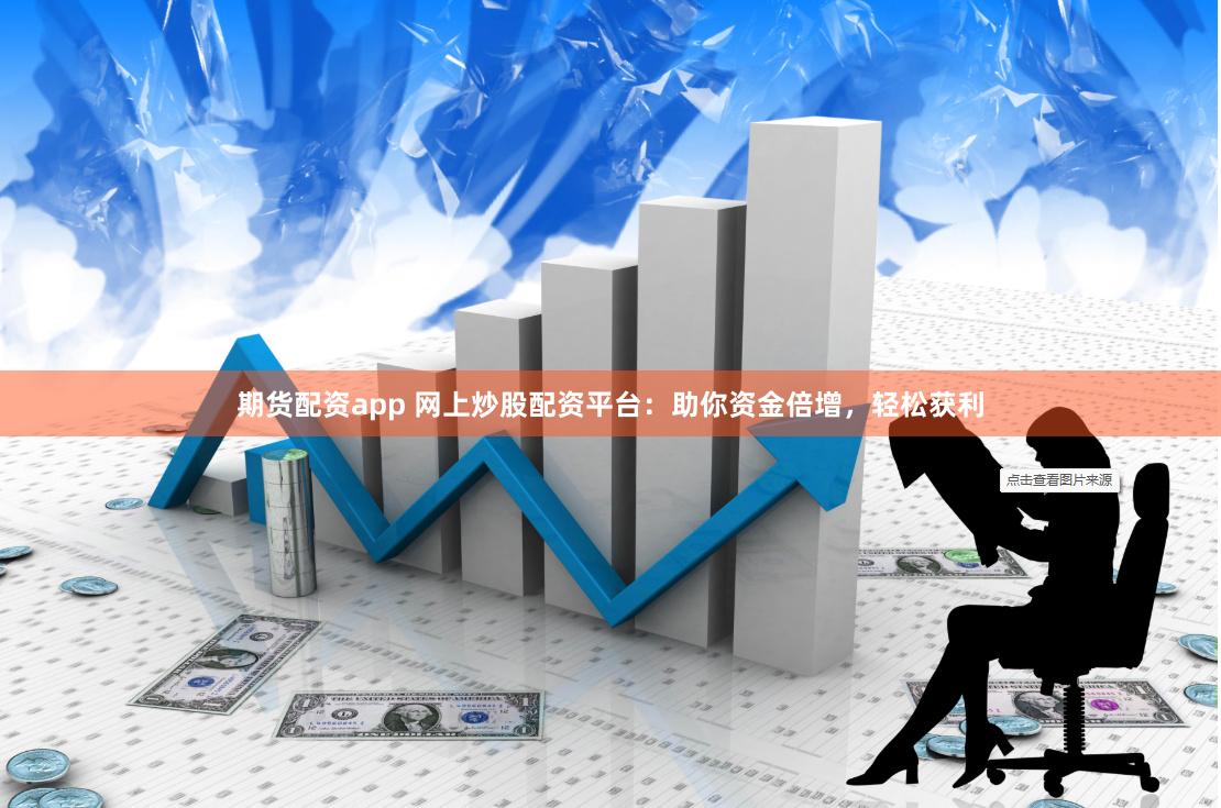期货配资app 网上炒股配资平台：助你资金倍增，轻松获利