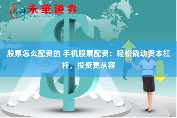 股票怎么配资的 手机股票配资：轻松撬动资本杠杆，投资更从容