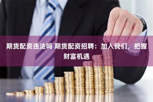 期货配资违法吗 期货配资招聘：加入我们，把握财富机遇