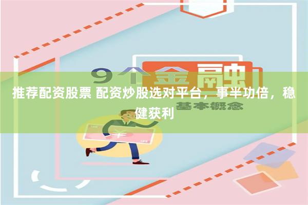 推荐配资股票 配资炒股选对平台，事半功倍，稳健获利