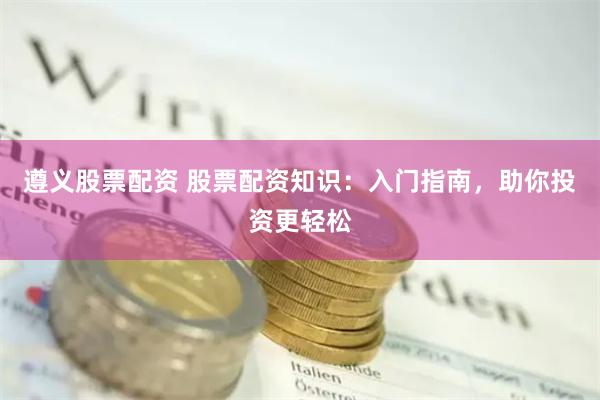 遵义股票配资 股票配资知识：入门指南，助你投资更轻松