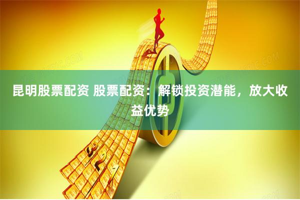 昆明股票配资 股票配资：解锁投资潜能，放大收益优势