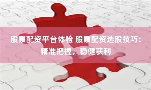 股票配资平台体验 股票配资选股技巧：精准把握，稳健获利