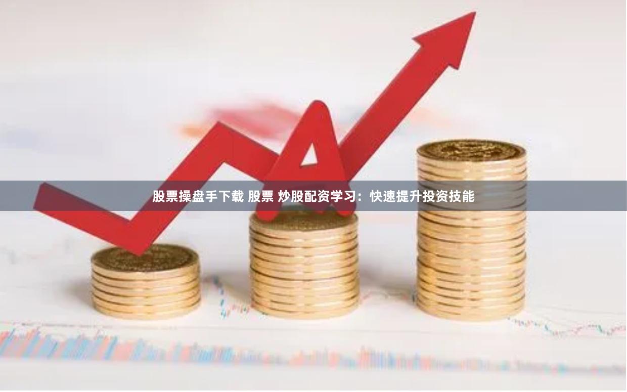 股票操盘手下载 股票 炒股配资学习：快速提升投资技能
