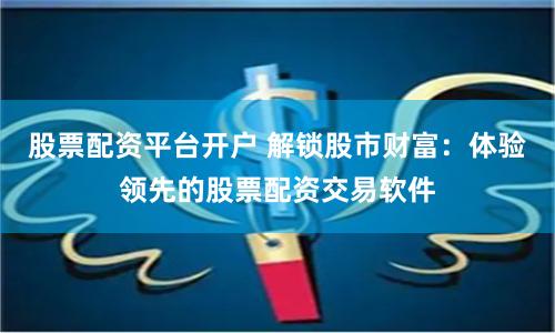 股票配资平台开户 解锁股市财富：体验领先的股票配资交易软件