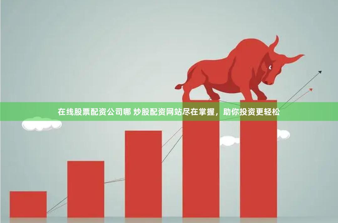 在线股票配资公司哪 炒股配资网站尽在掌握，助你投资更轻松