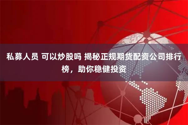 私募人员 可以炒股吗 揭秘正规期货配资公司排行榜，助你稳健投资