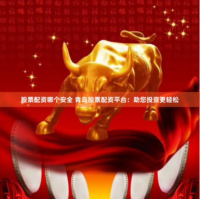 股票配资哪个安全 青岛股票配资平台：助您投资更轻松