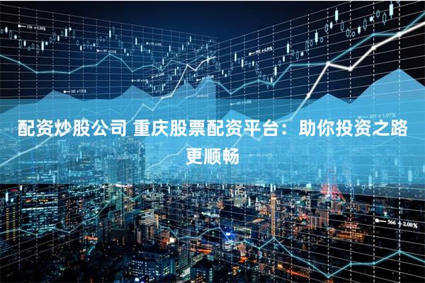 配资炒股公司 重庆股票配资平台：助你投资之路更顺畅